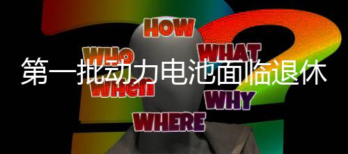 第一批动力电池面临退休，如何回收处理它们？