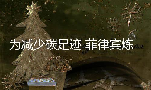 为减少碳足迹 菲律宾炼油厂将建设能源系统