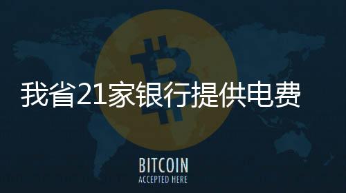 我省21家银行提供电费代扣业务