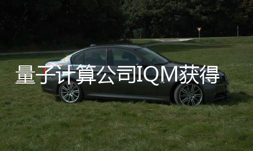 量子计算公司IQM获得World Fund领头的1.28亿欧元融资，以应对气候危机